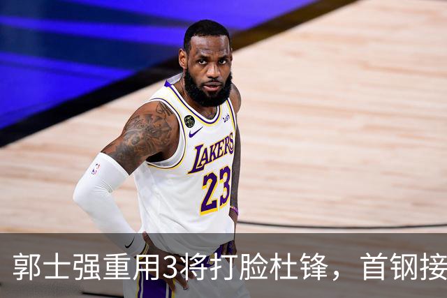 郭士强重用3将打脸杜锋，首钢接触杨鸣，余嘉豪手术完成，宁波北控争夺刘家成